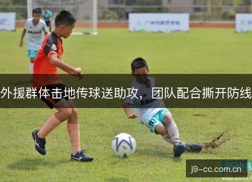外援群体击地传球送助攻,团队配合撕开防线 外援群体击地传球送助攻,团队配合撕开防线